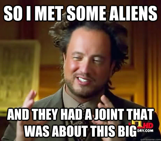 So i met some aliens  And they had a joint that was about this big   Ancient Aliens