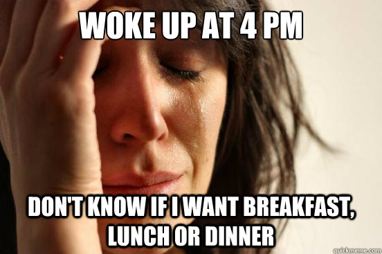 Woke up at 4 PM Don't know if I want breakfast, lunch or dinner  First World Problems