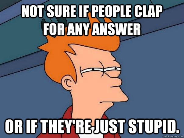 Not sure if people clap      for any answer or if they're just stupid. - Not sure if people clap      for any answer or if they're just stupid.  Futurama Fry