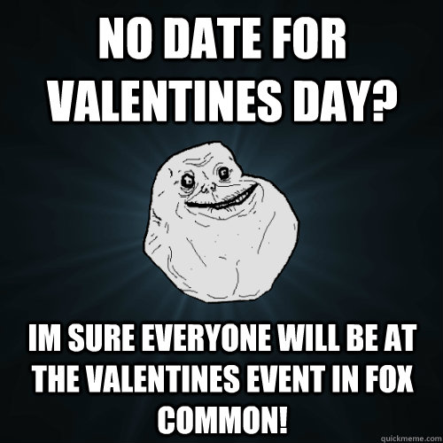 No DATE FOR VALENTINES DAY? im sure everyone will be at the valentines event in fox common!  Forever Alone