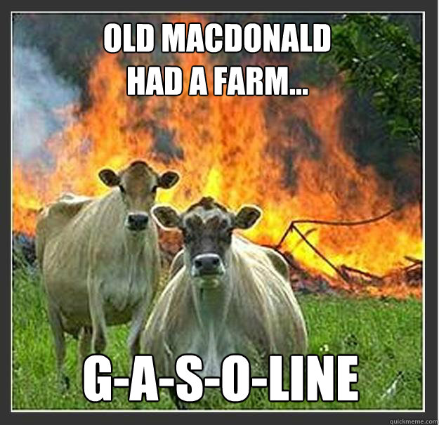 Old macdonald
had a farm... g-a-s-o-line  Evil cows