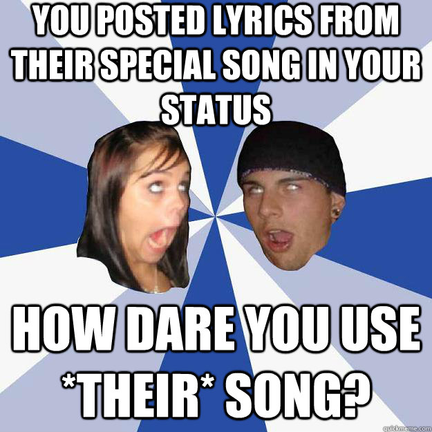 You posted lyrics from their special song in your status How dare you use *their* song?  Annoying Facebook Couple