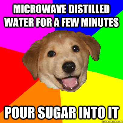 Microwave distilled water for a few minutes pour sugar into it  Advice Dog