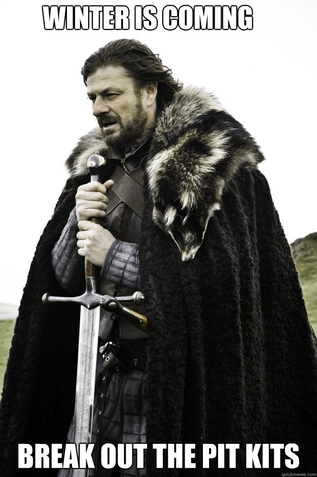 Winter is coming Break out the pit kits  Winter is coming