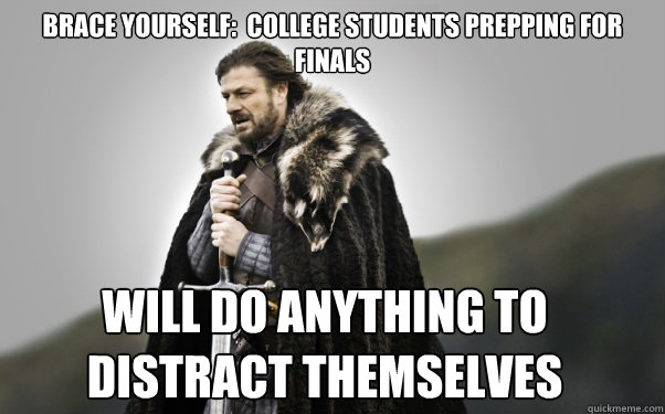 Brace Yourself:  College students prepping for finals  will do anything to distract themselves - Brace Yourself:  College students prepping for finals  will do anything to distract themselves  Ned Stark