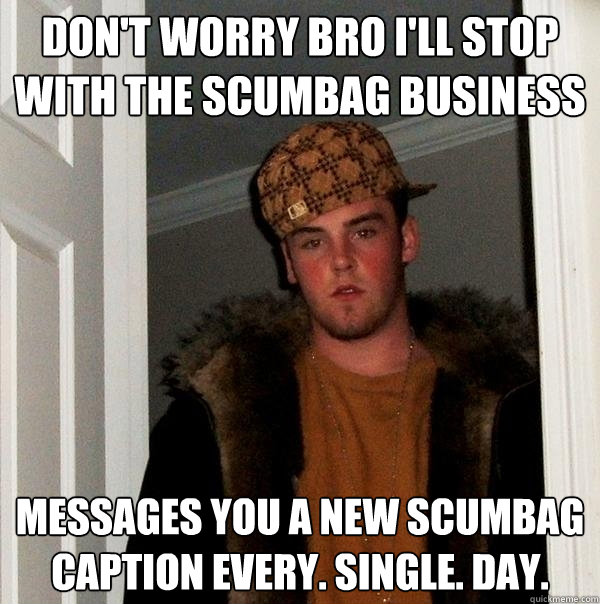 Don't worry bro I'll stop with the scumbag business Messages you a new Scumbag caption every. single. day.  Scumbag Steve