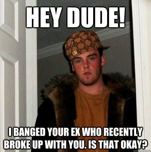 Hey dude! I banged your ex who recently broke up with you. Is that okay?  Scumbag Steve