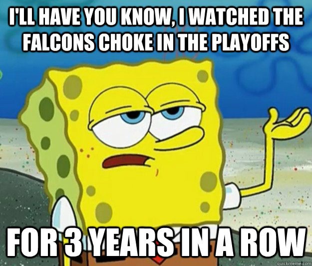 I'll have you know, I watched the falcons choke in the playoffs for 3 years in a row   Tough Spongebob