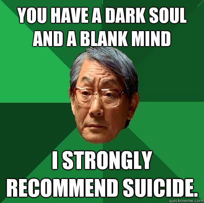 You have a dark soul and a blank mind I strongly recommend suicide.  High Expectations Asian Father