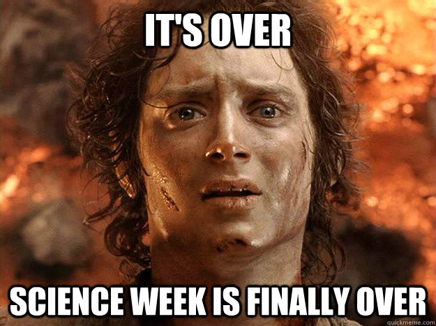 it's over Science Week is finally over   Finished Frodo