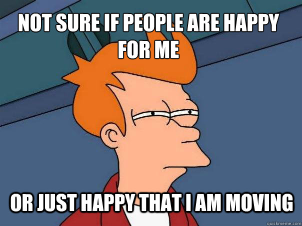 Not sure if people are happy for me Or just happy that I am moving  Futurama Fry