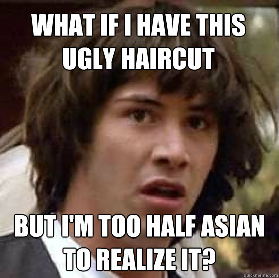 what if i have this ugly haircut but i'm too half asian to realize it?  conspiracy keanu