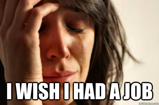  I wish I had a job -  I wish I had a job  First World Problems