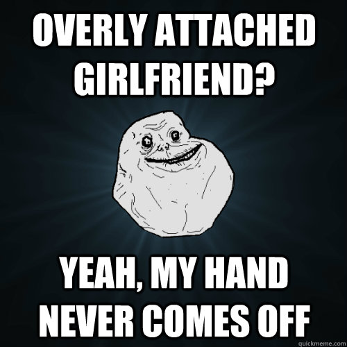 overly attached girlfriend? yeah, my hand never comes off  Forever Alone