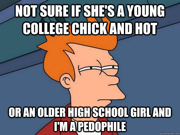 Not sure if she's a young college chick and hot or an older high school girl and I'm a pedophile  Futurama Fry