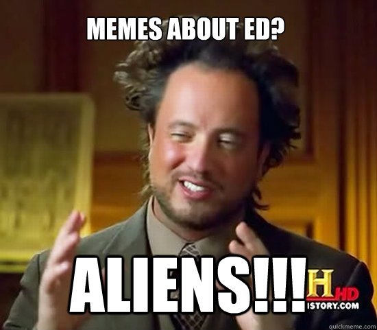 memes about ed? ALIENS!!!  Ancient Aliens