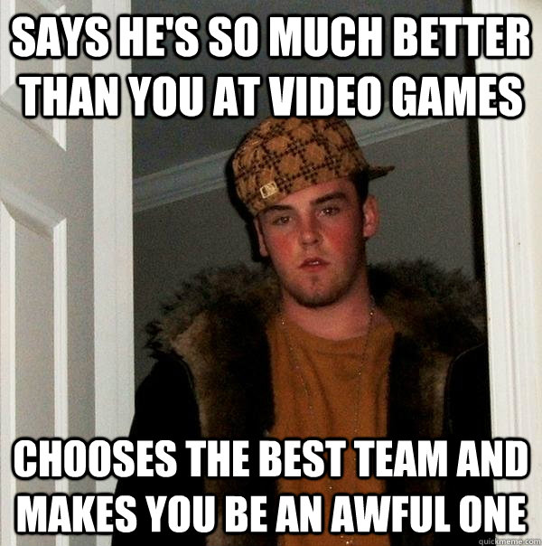 Says he's so much better  than you at video games chooses the best team and makes you be an awful one - Says he's so much better  than you at video games chooses the best team and makes you be an awful one  Scumbag Steve