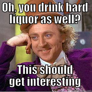 Wine is all gone - OH, YOU DRINK HARD LIQUOR AS WELL? THIS SHOULD GET INTERESTING Condescending Wonka