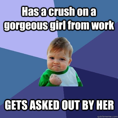 Has a crush on a gorgeous girl from work GETS ASKED OUT BY HER  Success Kid