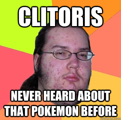 Clitoris Never heard about that pokemon before  Butthurt Dweller