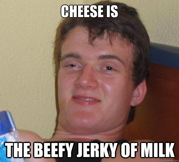 Cheese Is the beefy jerky of milk  10 Guy