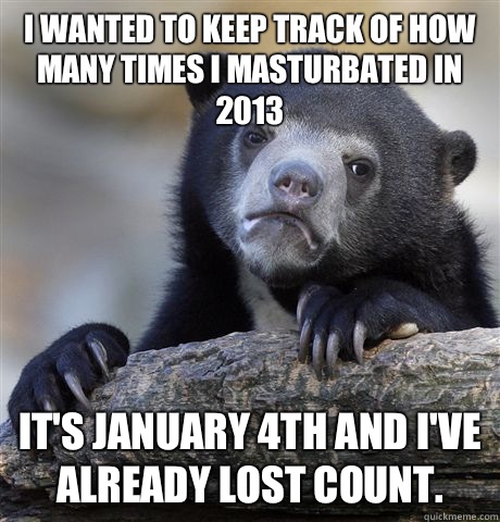 I wanted to keep track of how many times I masturbated in 2013 It's January 4th and I've already lost count.  - I wanted to keep track of how many times I masturbated in 2013 It's January 4th and I've already lost count.   Confession Bear