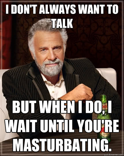 I don't always want to talk But when I do, I wait until you're masturbating.  The Most Interesting Man In The World