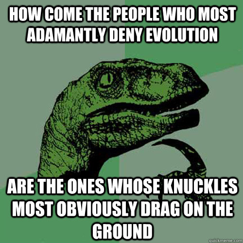 How come the people who most adamantly deny evolution are the ones whose knuckles most obviously drag on the ground  Philosoraptor