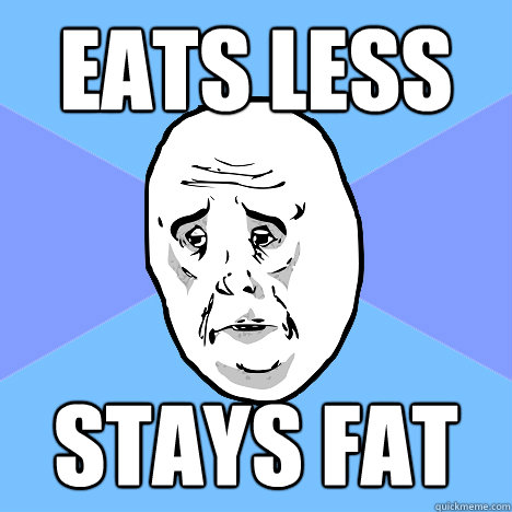 Eats less stays fat  Okay Guy