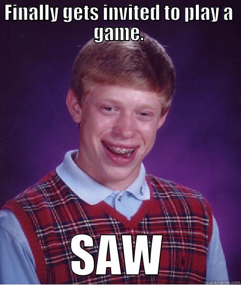 Do you want to play a game? - FINALLY GETS INVITED TO PLAY A GAME. SAW Bad Luck Brian