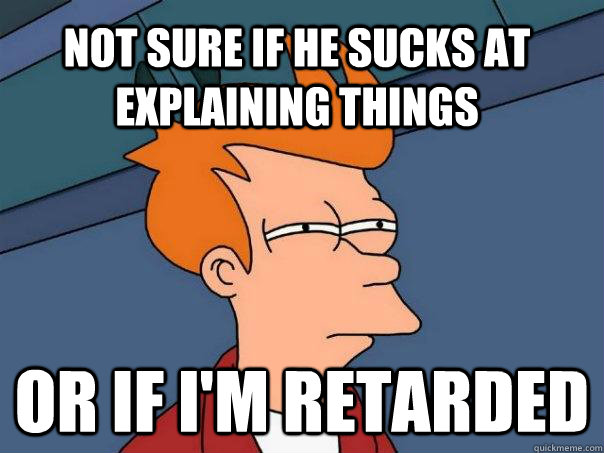 Not sure if he sucks at explaining things or if I'm retarded - Not sure if he sucks at explaining things or if I'm retarded  Futurama Fry