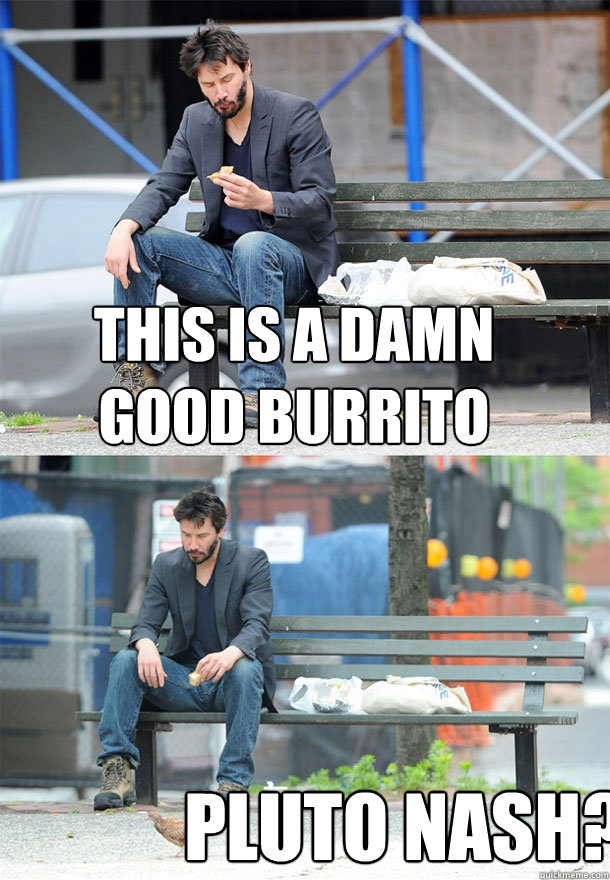 this is a damn good burrito pluto nash?  Sad Keanu