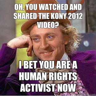 Oh, you watched and shared the KONY 2012 video? I bet you are a human rights activist now  Condescending Wonka