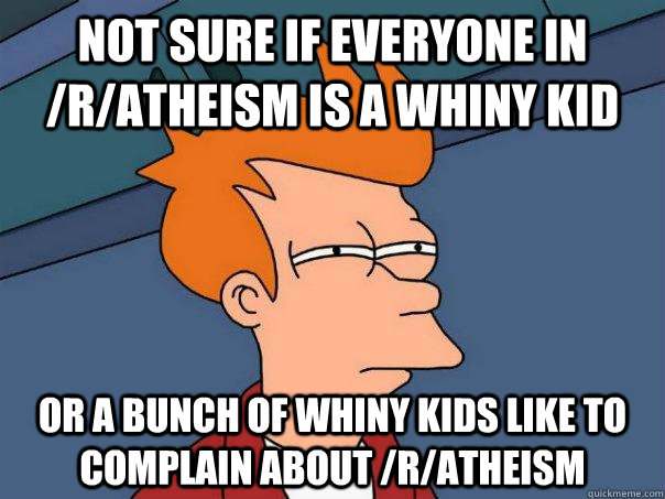 Not sure if everyone in /r/atheism is a whiny kid or a bunch of whiny kids like to complain about /r/atheism  Futurama Fry