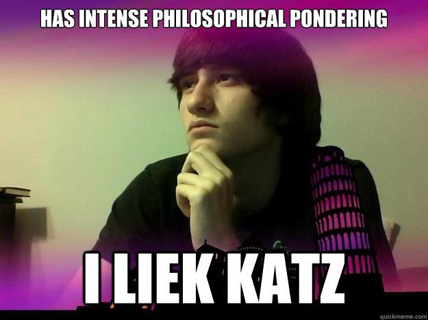 Has intense philosophical pondering i liek katz  Mundane Matt