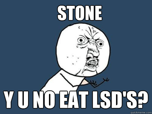 Stone y u no eat Lsd's?  Y U No