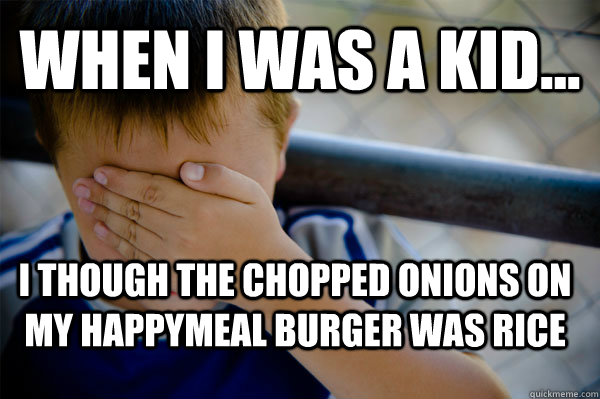 WHEN I WAS A KID... I though the chopped onions on my happymeal burger was rice  Confession kid