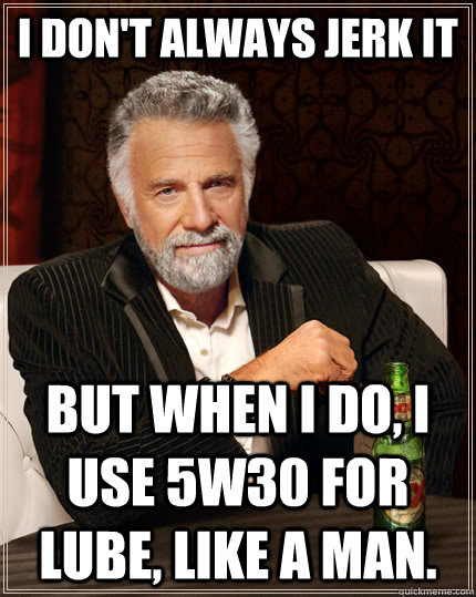 I don't always jerk it but when I do, I use 5w30 for lube, like a man.  The Most Interesting Man In The World