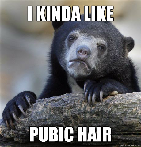 I kinda like Pubic hair  Confession Bear