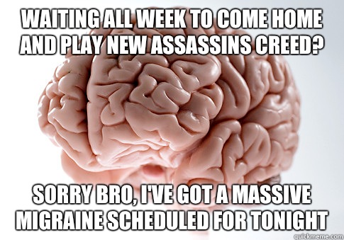 Waiting all week to come home and play new Assassins Creed? Sorry bro, I've got a massive migraine scheduled for tonight  Scumbag Brain