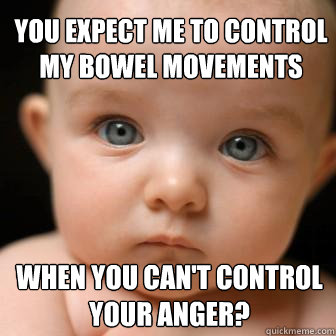 you expect me to control my bowel movements when you can't control your anger? - you expect me to control my bowel movements when you can't control your anger?  Serious Baby