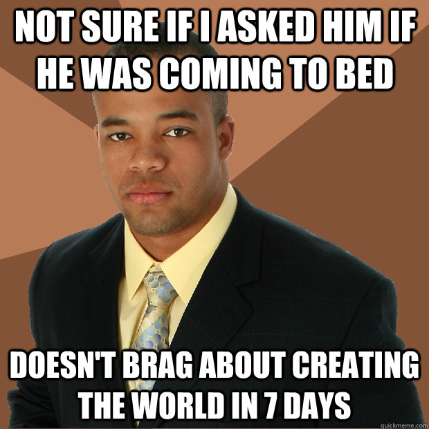 Not sure if i asked him if he was coming to bed Doesn't brag about creating the world in 7 days   Successful Black Man