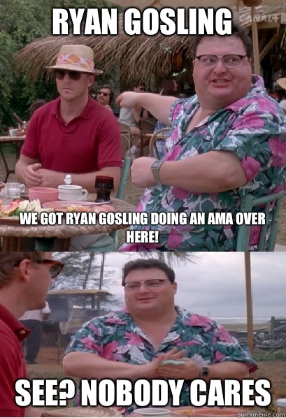 Ryan Gosling We got Ryan Gosling doing an AMA over here! See? nobody cares - Ryan Gosling We got Ryan Gosling doing an AMA over here! See? nobody cares  Nobody Cares