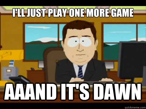 I'll just play one more game Aaand It's dawn - I'll just play one more game Aaand It's dawn  And its gone