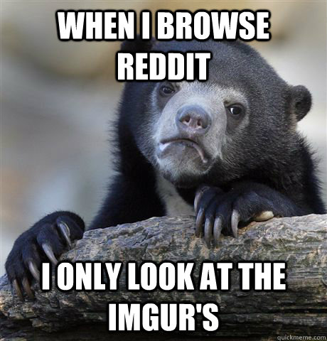 When I browse reddit I only look at the imgur's  Confession Bear