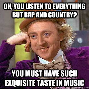 Oh, you listen to everything but rap and country? You must have such exquisite taste in music  Condescending Wonka