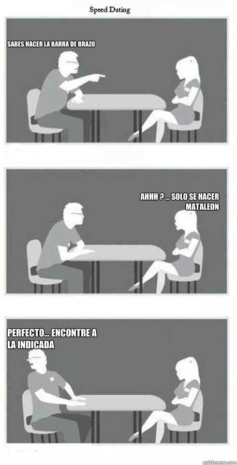 Sabes hacer la barra de brazo ahhh ¿? ... solo se hacer mataleon perfecto... encontre a la indicada  Speed Dating