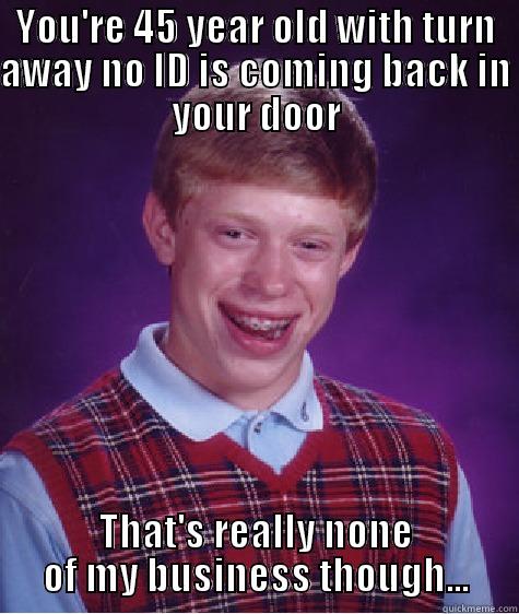 YOU'RE 45 YEAR OLD WITH TURN AWAY NO ID IS COMING BACK IN YOUR DOOR THAT'S REALLY NONE OF MY BUSINESS THOUGH... Bad Luck Brian