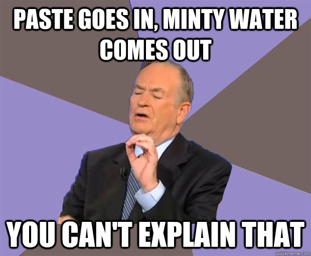 Paste Goes in, Minty water comes out you can't explain that - Paste Goes in, Minty water comes out you can't explain that  Bill O Reilly