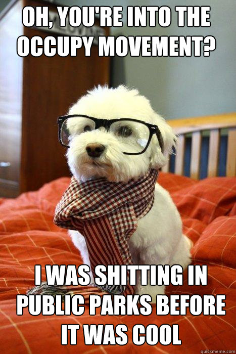 Oh, you're into the occupy movement? I was shitting in public parks before it was cool  Hipster Dog